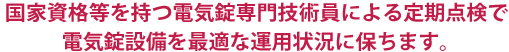 国家資格等を持つ電気錠専門技術員による定期点検で電気錠設備を最適な運用状況に保ちます。